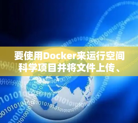 要使用Docker来运行空间科学项目并将文件上传、访问网络和文档,可以按照以下步骤操作