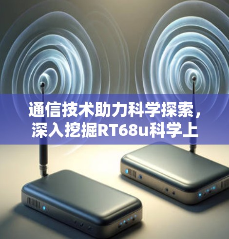 通信技术助力科学探索,深入挖掘RT68u科学上网的潜力