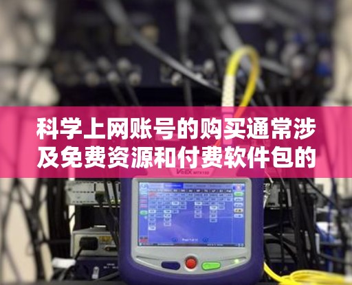 科学上网账号的购买通常涉及免费资源和付费软件包的不同类型。以下是详细的步骤和注意事项,帮助您购买科学上网账号