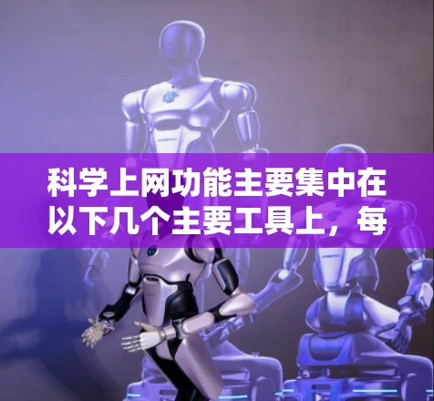 科学上网功能主要集中在以下几个主要工具上,每个工具都有其特定的功能和适用场景,具体取决于用户的使用需求