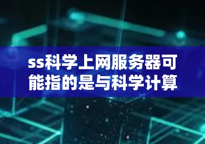 ss科学上网服务器可能指的是与科学计算、数据分析或服务订阅相关的服务器。以下是一些可能相关的信息和解决方案
