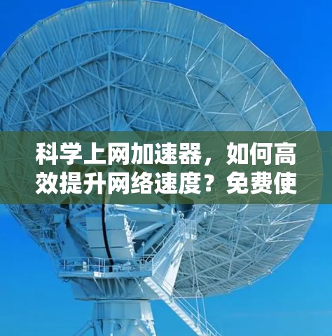 科学上网加速器,如何高效提升网络速度?免费使用你的首选!