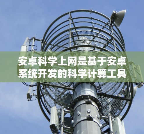 安卓科学上网是基于安卓系统开发的科学计算工具和服务，旨在提供专业的科学计算功能。以下是对安卓科学上网的详细解释