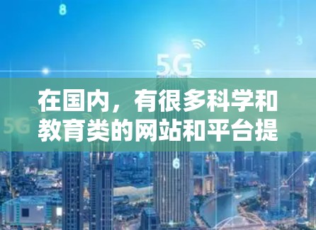 在国内,有很多科学和教育类的网站和平台提供学习和使用科学知识的资料。以下是一些国内常用科学上网教程和资源