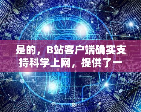 是的,B站客户端确实支持科学上网,提供了一些免费的科学工具和功能,帮助用户进行科学研究、数据分析和学习。以下是关于B站客户端科学上网的主要信息