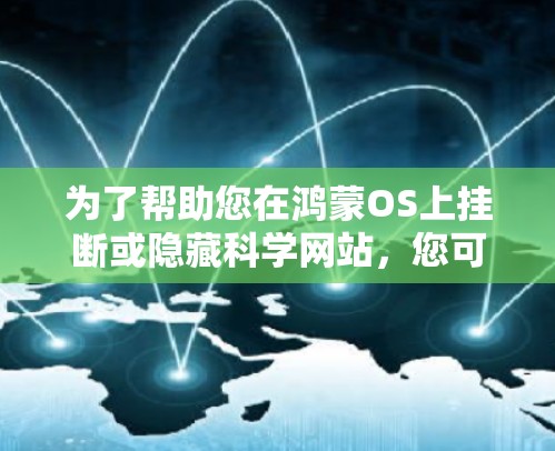 为了帮助您在鸿蒙OS上挂断或隐藏科学网站,您可以按照以下步骤操作
