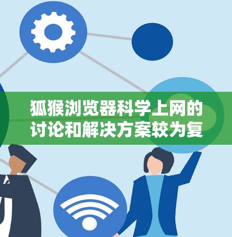 狐猴浏览器科学上网的讨论和解决方案较为复杂,因为狐猴通常指代一种特定的浏览器或恶意软件。以下是对狐猴浏览器科学上网可能的解释