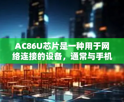 AC86U芯片是一种用于网络连接的设备，通常与手机、电脑等设备兼容。以下是关于AC86U芯片在上网时的具体使用方法