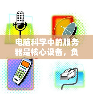 电脑科学中的服务器是核心设备,负责处理和管理其他设备,包括文件传输、数据处理和维护。以下是关于服务器的详细信息