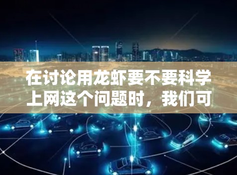 在讨论用龙虾要不要科学上网这个问题时,我们可以从以下几个方面进行分析