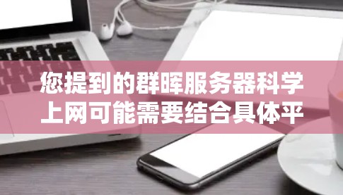 您提到的群晖服务器科学上网可能需要结合具体平台和用途来理解。以下是一些常见的关于群晖服务器科学上网的步骤和操作,适用于大多数群晖服务器(如群晖云平台)