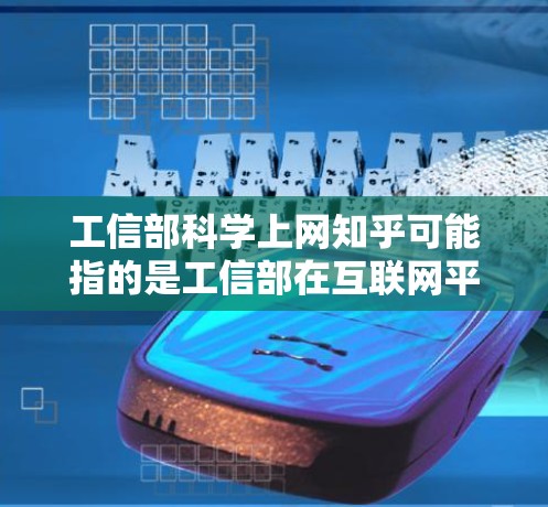 工信部科学上网知乎可能指的是工信部在互联网平台（如知乎）上发布的政策解读、案例分享、技术标准发布等内容。以下是一些可能的解释和内容