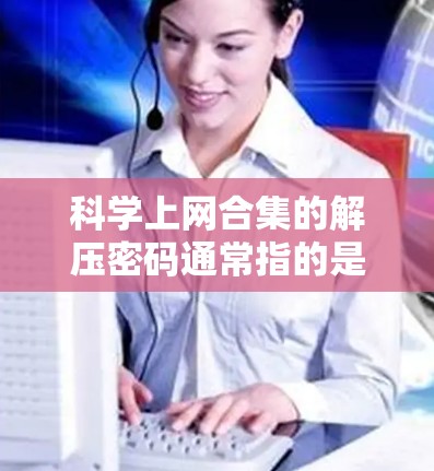 科学上网合集的解压密码通常指的是在某些加密或隐藏方式中隐藏的密码。如果你正在破解网站的密码或隐藏文件的密码,以下是一些可能的方法