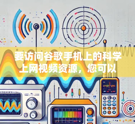 要访问谷歌手机上的科学上网视频资源,您可以按照以下步骤操作