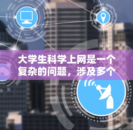 大学生科学上网是一个复杂的问题,涉及多个方面。以下是一些关键点及其解决方案