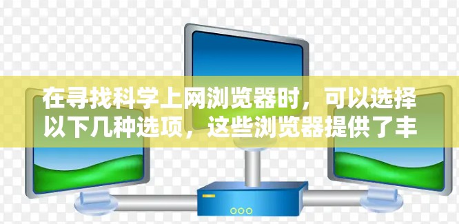 在寻找科学上网浏览器时,可以选择以下几种选项,这些浏览器提供了丰富的网络服务,满足科学需求
