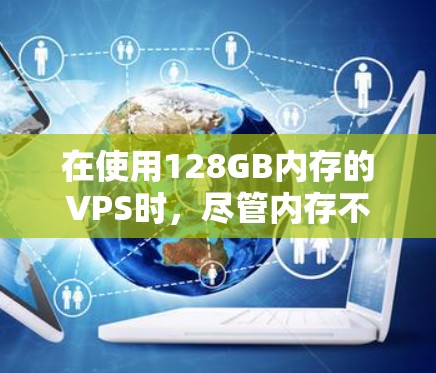 在使用128GB内存的VPS时,尽管内存不足,但可以通过优化内存配置和网络设置来提升性能。以下是具体步骤