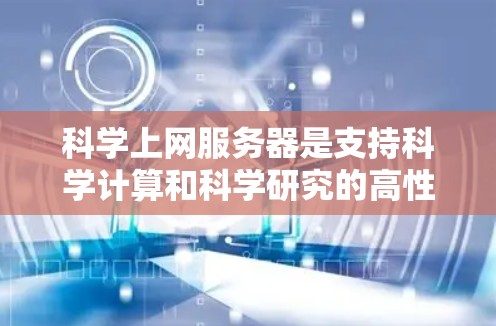 科学上网服务器是支持科学计算和科学研究的高性能服务器,具备以下关键特点