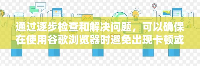 通过逐步检查和解决问题,可以确保在使用谷歌浏览器时避免出现卡顿或其他问题。以下是详细的步骤