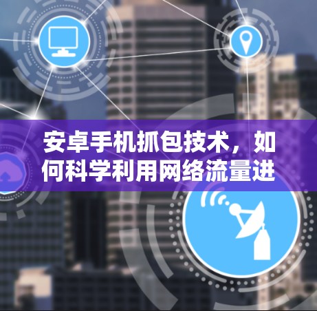 安卓手机抓包技术,如何科学利用网络流量进行攻击