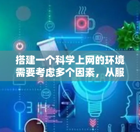 搭建一个科学上网的环境需要考虑多个因素,从服务器配置到网络设置,确保其安全可靠。以下是一个详细的步骤指南,帮助您完成这个任务