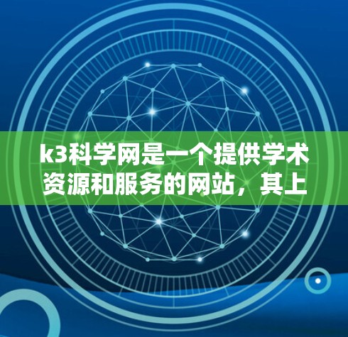 k3科学网是一个提供学术资源和服务的网站，其上网测速主要反映网络连接的稳定性和带宽情况。以下是对k3科学网的相关信息和建议