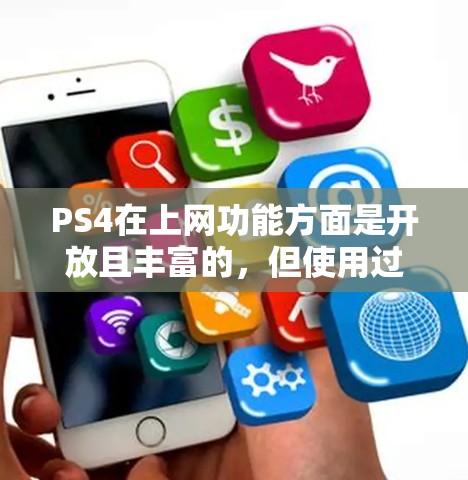 PS4在上网功能方面是开放且丰富的,但使用过程中需要注意以下几点
