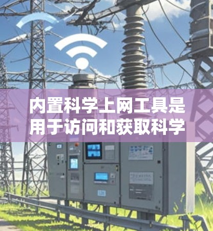 内置科学上网工具是用于访问和获取科学和数学资源的一种方式。以下是一些常用的内置科学上网浏览器及其特点