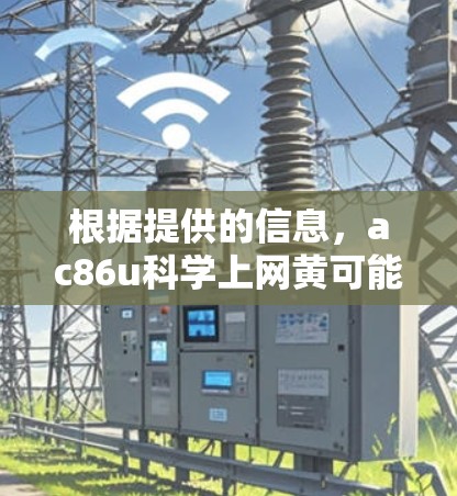 根据提供的信息，ac86u科学上网黄可能是一个特定产品的名称，但缺乏足够的上下文来确定其具体含义。以下是一些可能的解释和建议