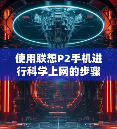 使用联想P2手机进行科学上网的步骤如下