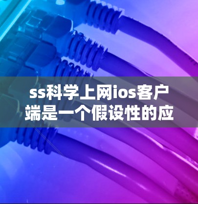 ss科学上网ios客户端是一个假设性的应用名称,具体含义可能因上下文而异。以下是对该名称可能的解释和潜在功能的详细分析
