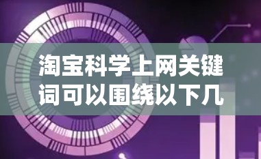 淘宝科学上网关键词可以围绕以下几个方面展开