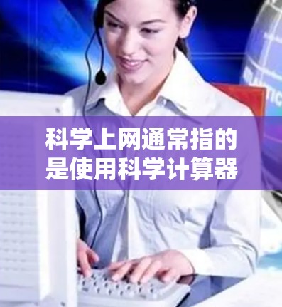 科学上网通常指的是使用科学计算器来完成复杂的计算任务。科学计算器是一种特殊的计算器，专为科学和工程计算设计，能够处理复杂的数学运算、函数计算、求解方程、绘图、单位转换以及进行各种科学计算等