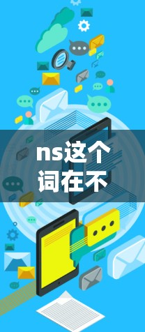ns这个词在不同的上下文中可能有不同的含义,因此需要明确具体的应用场景来回答。以下是一些可能的解释和资源