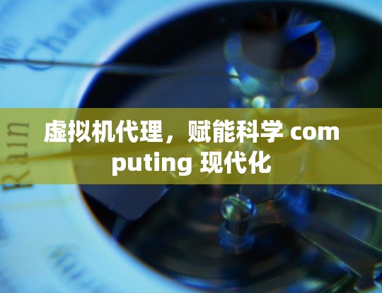 虚拟机代理,赋能科学 computing 现代化