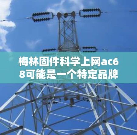 梅林固件科学上网ac68可能是一个特定品牌或型号,但缺乏足够的上下文信息来确定具体含义。以下是一些可能的解释