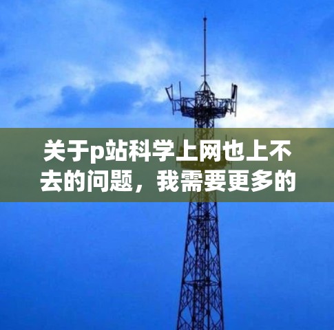 关于p站科学上网也上不去的问题,我需要更多的上下文信息来提供准确的解答。以下是一些可能的解释和解决方案