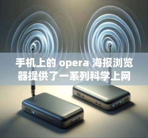 手机上的 opera 海报浏览器提供了一系列科学上网功能,帮助用户高效访问和管理浏览器功能。以下是对这些功能的详细说明
