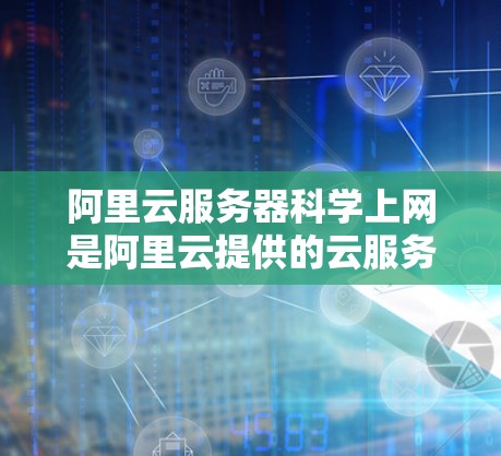 阿里云服务器科学上网是阿里云提供的云服务，用于支持科学计算、大数据分析、机器学习、图像处理等场景。以下是阿里云服务器科学上网的使用方法