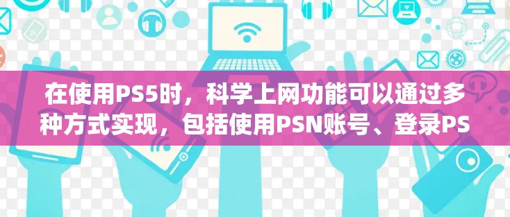 在使用PS5时，科学上网功能可以通过多种方式实现，包括使用PSN账号、登录PSN网站和App，以及设置PSN账号密码。以下是一些步骤和方法，帮助您在PS5上使用科学上网功能