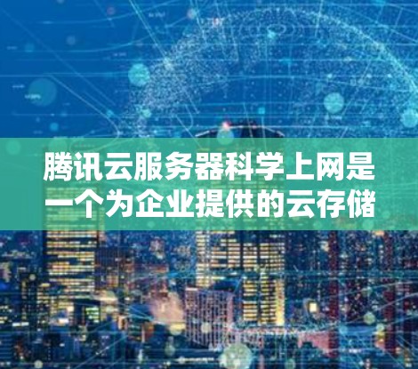 腾讯云服务器科学上网是一个为企业提供的云存储服务，旨在支持更复杂的访问和管理操作。以下是关于科学上网的详细指南
