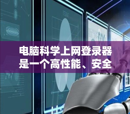 电脑科学上网登录器是一个高性能、安全且操作便捷的登录工具，旨在提供高效、可靠和安全的登录功能。以下是详细的步骤说明