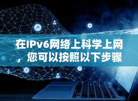 在IPv6网络上科学上网,您可以按照以下步骤操作 在IPv6网络上科学上网,您可以按照以下步骤操作