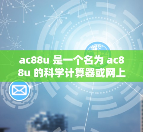 ac88u 是一个名为 ac88u 的科学计算器或网上工具，可能是一个个人或公司开发的工具，旨在提供科学计算和上网功能。以下是关于 ac88u 的详细分析和使用指南