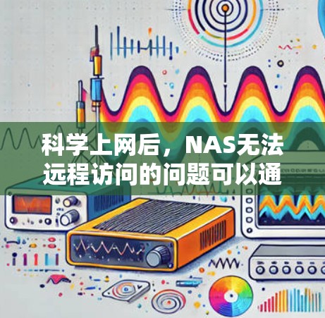 科学上网后,NAS无法远程访问的问题可以通过以下步骤排查并解决