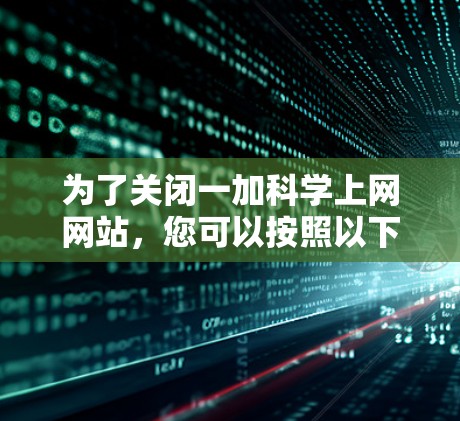 为了关闭一加科学上网网站,您可以按照以下步骤操作