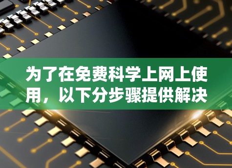 为了在免费科学上网上使用,以下分步骤提供解决方案,针对Windows、macOS和Linux系统