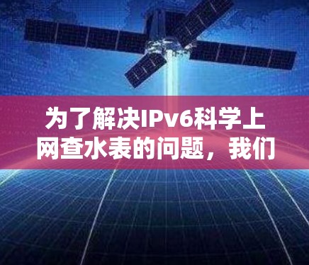 为了解决IPv6科学上网查水表的问题,我们可以按照以下步骤进行