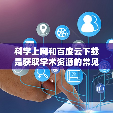 科学上网和百度云下载是获取学术资源的常见方式。以下是一些步骤和建议,帮助你科学地获取资料