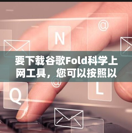 要下载谷歌Fold科学上网工具,您可以按照以下步骤进行